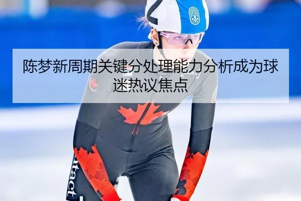 陈梦新周期关键分处理能力分析成为球迷热议焦点