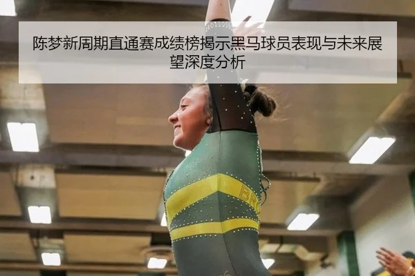 陈梦新周期直通赛成绩榜揭示黑马球员表现与未来展望深度分析