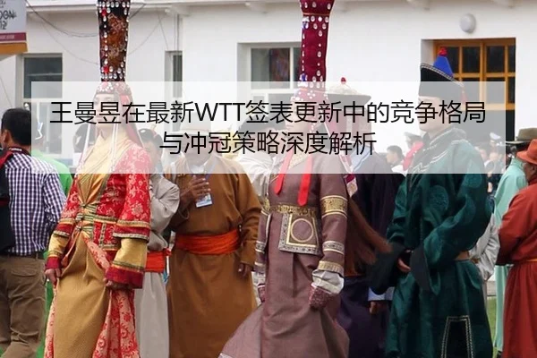 王曼昱在最新WTT签表更新中的竞争格局与冲冠策略深度解析